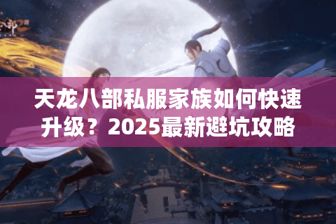 天龙八部私服家族如何快速升级？2025最新避坑攻略