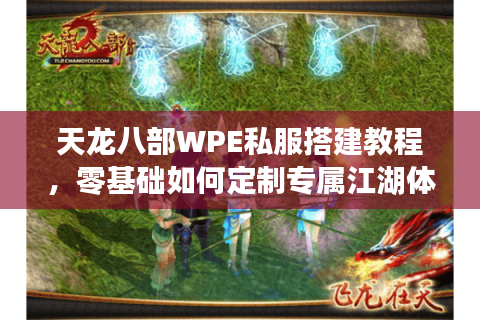 天龙八部WPE私服搭建教程，零基础如何定制专属江湖体验？