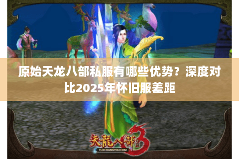 原始天龙八部私服有哪些优势?深度对比2025年怀旧服差距 原始天龙八部私服有哪些优势?深度对比2025年怀旧服差距