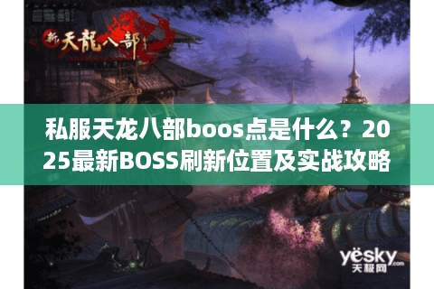 私服天龙八部boos点是什么?2025最新BOSS刷新位置及实战攻略 私服天龙八部boos点是什么?2025最新BOSS刷新位置及实战攻略