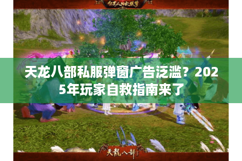 天龙八部私服弹窗广告泛滥？2025年玩家自救指南来了