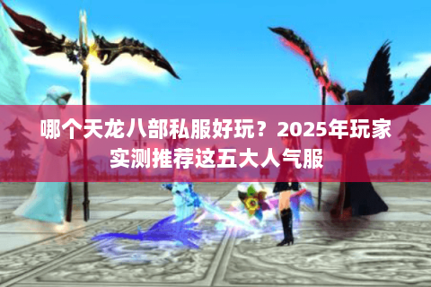 哪个天龙八部私服好玩？2025年玩家实测推荐这五大人气服