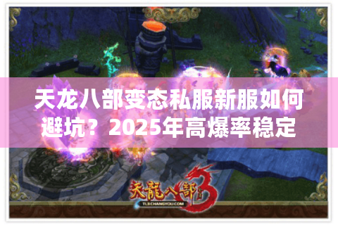 天龙八部变态私服新服如何避坑?2025年高爆率稳定服实测推荐 天龙八部变态私服新服如何避坑?2025年高爆率稳定服实测推荐