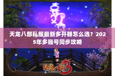 天龙八部私服最新多开器怎么选?2025年多账号同步攻略 天龙八部私服最新多开器怎么选?2025年多账号同步攻略