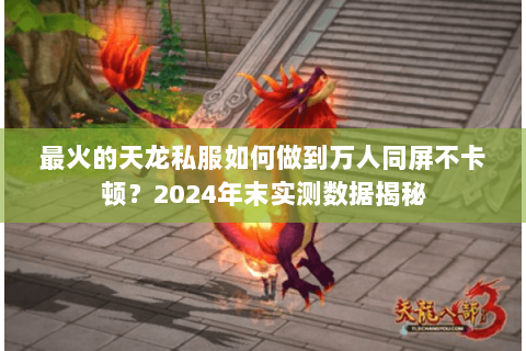 最火的天龙私服如何做到万人同屏不卡顿？2024年末实测数据揭秘
