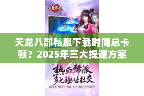 天龙八部私服下载时间总卡顿？2025年三大提速方案实测