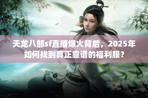 天龙八部sf直播爆火背后,2025年如何找到真正靠谱的福利服? 天龙八部sf直播爆火背后,2025年如何找到真正靠谱的福利服?