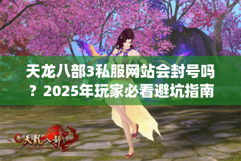 天龙八部3私服网站会封号吗？2025年玩家必看避坑指南
