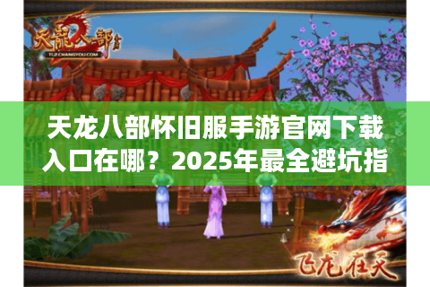天龙八部怀旧服手游官网下载入口在哪？2025年最全避坑指南