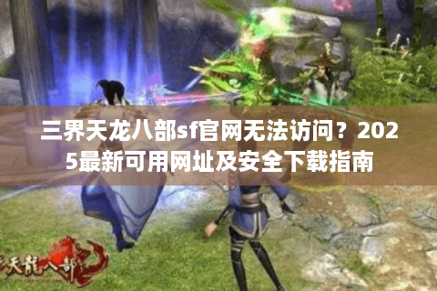 三界天龙八部sf官网无法访问？2025最新可用网址及安全下载指南