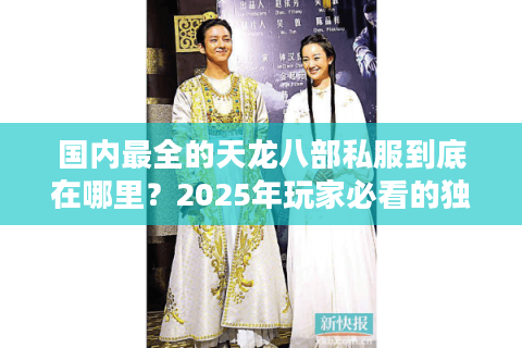 国内最全的天龙八部私服到底在哪里？2025年玩家必看的独家评测