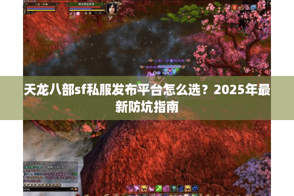 天龙八部sf私服发布平台怎么选？2025年最新防坑指南