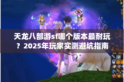 天龙八部游sf哪个版本最耐玩?2025年玩家实测避坑指南 天龙八部游sf哪个版本最耐玩?2025年玩家实测避坑指南
