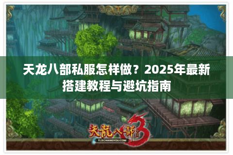 天龙八部私服怎样做?2025年最新搭建教程与避坑指南 天龙八部私服怎样做?2025年最新搭建教程与避坑指南