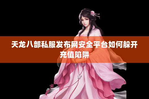 天龙八部私服发布网安全平台如何躲开充值陷阱