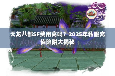 天龙八部SF费用高吗？2025年私服充值陷阱大揭秘