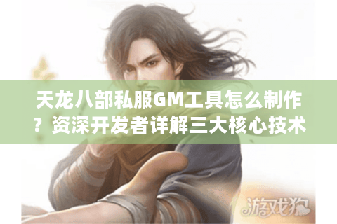 天龙八部私服GM工具怎么制作？资深开发者详解三大核心技术