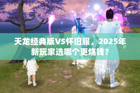 天龙经典版VS怀旧服，2025年新玩家选哪个更烧钱？