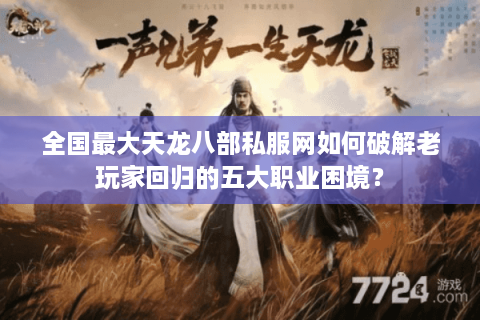 全国最大天龙八部私服网如何破解老玩家回归的五大职业困境? 全国最大天龙八部私服网如何破解老玩家回归的五大职业困境?