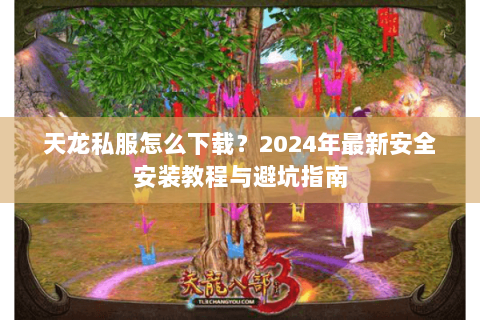 天龙私服怎么下载？2024年最新安全安装教程与避坑指南