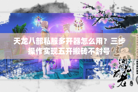 天龙八部私服多开器怎么用？三步操作实现五开搬砖不封号