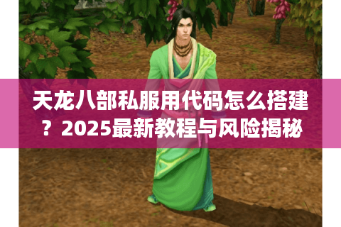 天龙八部私服用代码怎么搭建?2025最新教程与风险揭秘 天龙八部私服用代码怎么搭建?2025最新教程与风险揭秘