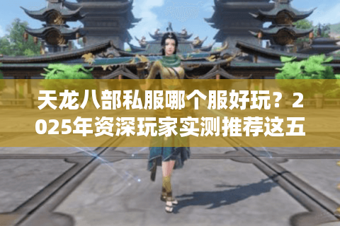 天龙八部私服哪个服好玩？2025年资深玩家实测推荐这五大良心版本