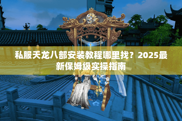 私服天龙八部安装教程哪里找？2025最新保姆级实操指南