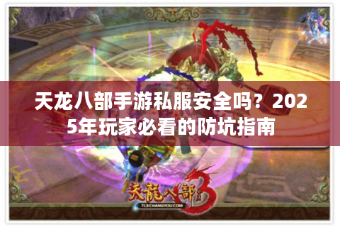 天龙八部手游私服安全吗?2025年玩家必看的防坑指南 天龙八部手游私服安全吗?2025年玩家必看的防坑指南