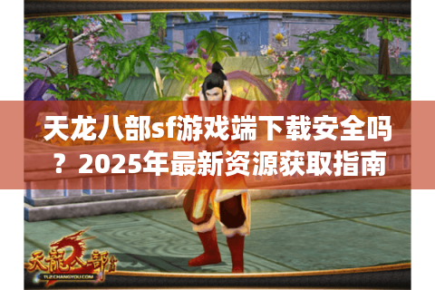 天龙八部sf游戏端下载安全吗？2025年最新资源获取指南