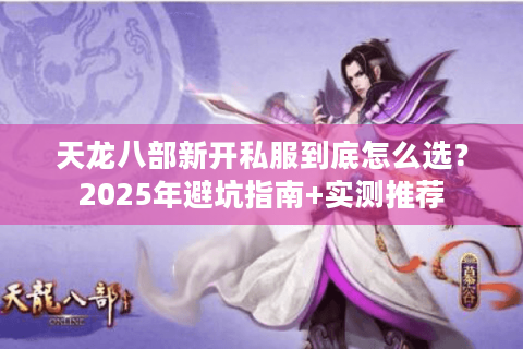 天龙八部新开私服到底怎么选？2025年避坑指南+实测推荐