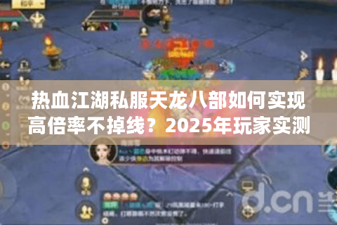 热血江湖私服天龙八部如何实现高倍率不掉线？2025年玩家实测报告