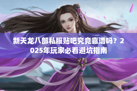 新天龙八部私服贴吧究竟靠谱吗?2025年玩家必看避坑指南 新天龙八部私服贴吧究竟靠谱吗?2025年玩家必看避坑指南