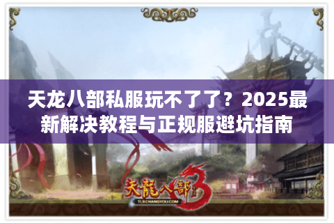 天龙八部私服玩不了了？2025最新解决教程与正规服避坑指南