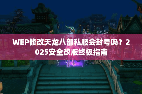 WEP修改天龙八部私服会封号吗？2025安全改版终极指南