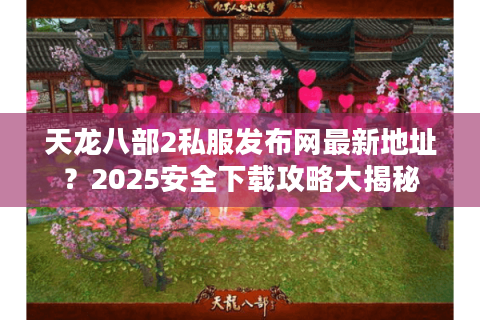 天龙八部2私服发布网最新地址？2025安全下载攻略大揭秘