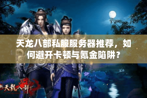 天龙八部私服服务器推荐，如何避开卡顿与氪金陷阱？