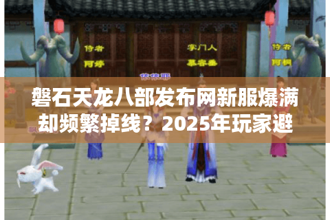 磐石天龙八部发布网新服爆满却频繁掉线？2025年玩家避坑指南