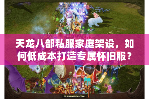 天龙八部私服家庭架设，如何低成本打造专属怀旧服？