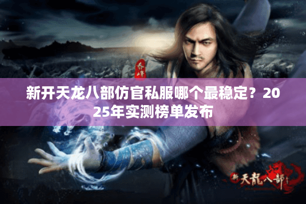 新开天龙八部仿官私服哪个最稳定？2025年实测榜单发布