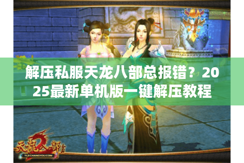 解压私服天龙八部总报错？2025最新单机版一键解压教程