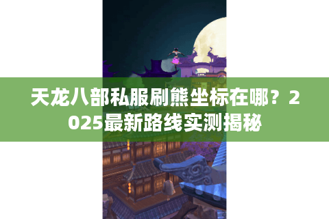 天龙八部私服刷熊坐标在哪？2025最新路线实测揭秘