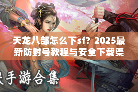 天龙八部怎么下sf？2025最新防封号教程与安全下载渠道