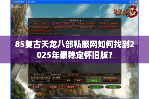 85复古天龙八部私服网如何找到2025年最稳定怀旧版？