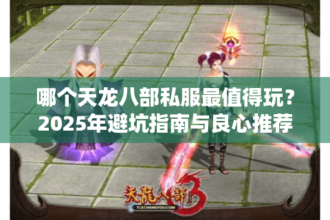哪个天龙八部私服最值得玩？2025年避坑指南与良心推荐