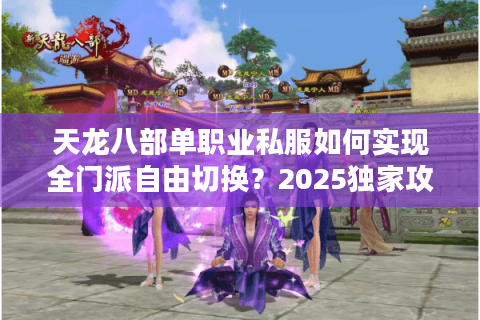 天龙八部单职业私服如何实现全门派自由切换？2025独家攻略解析