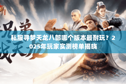 私服寻梦天龙八部哪个版本最耐玩？2025年玩家实测榜单揭晓