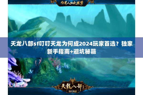 天龙八部sf叮叮天龙为何成2024玩家首选？独家新手指南+避坑秘籍