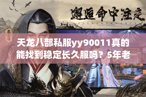 天龙八部私服yy90011真的能找到稳定长久服吗？5年老玩家实测报告