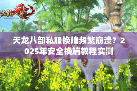 天龙八部私服换端频繁崩溃？2025年安全换端教程实测